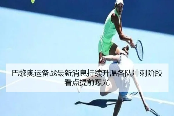巴黎奥运备战最新消息持续升温各队冲刺阶段看点提前曝光（TQSPORTS）
