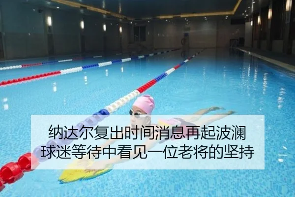 纳达尔复出时间消息再起波澜 球迷等待中看见一位老将的坚持 - TQSPORTS